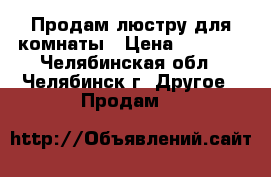 Продам люстру для комнаты › Цена ­ 1 100 - Челябинская обл., Челябинск г. Другое » Продам   